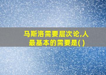 马斯洛需要层次论,人最基本的需要是( )